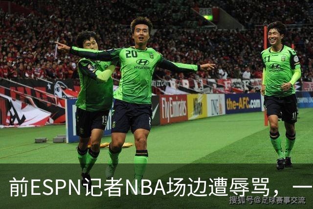 前ESPN记者NBA场边遭辱骂,一杯饮料泼回去后双双被请出场