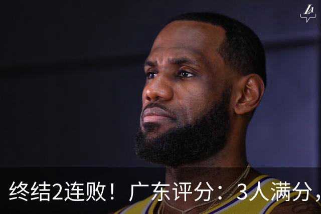 终结2连败！广东评分：3人满分，4人优秀，2国手不合格，18分取胜