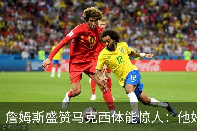 詹姆斯盛赞马克西体能惊人：他好像根本不会累