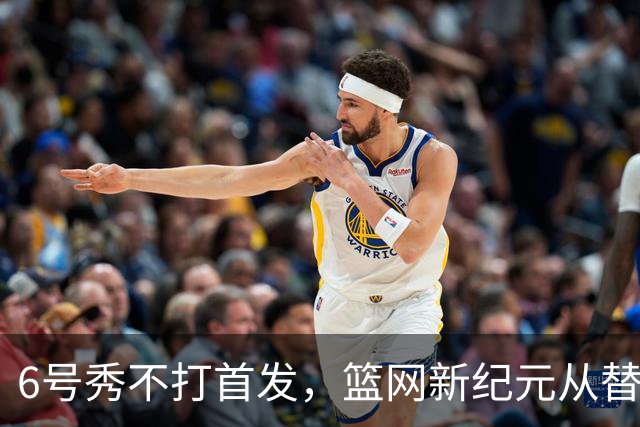 6号秀不打首发，篮网新纪元从替补席开始