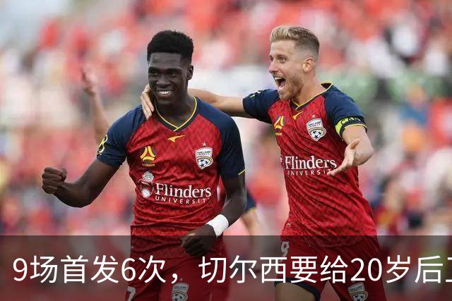 9场首发6次，切尔西要给20岁后卫一份“丰厚”新合同
